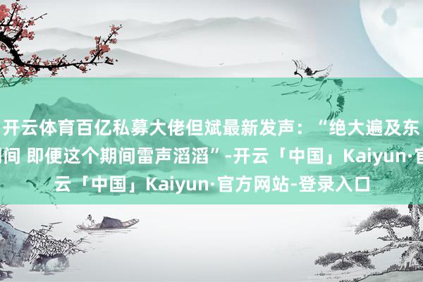 开云体育百亿私募大佬但斌最新发声：“绝大遍及东谈主会错失一个期间 即便这个期间雷声滔滔”-开云「中国」Kaiyun·官方网站-登录入口