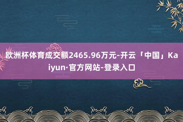 欧洲杯体育成交额2465.96万元-开云「中国」Kaiyun·官方网站-登录入口