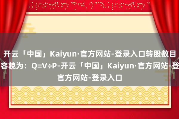 开云「中国」Kaiyun·官方网站-登录入口转股数目的计较容貌为：Q=V÷P-开云「中国」Kaiyun·官方网站-登录入口