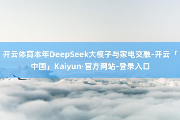 开云体育本年DeepSeek大模子与家电交融-开云「中国」Kaiyun·官方网站-登录入口