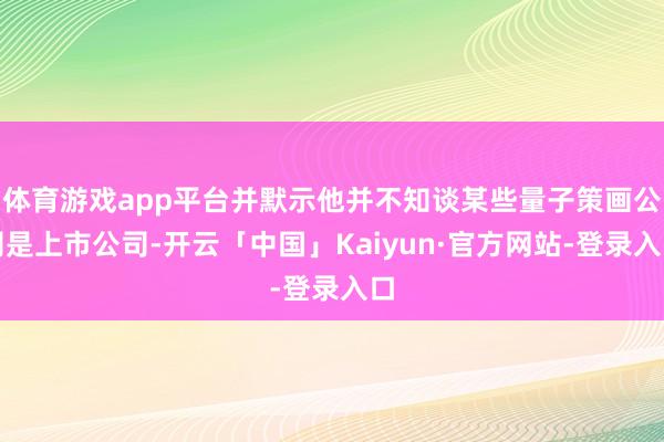 体育游戏app平台并默示他并不知谈某些量子策画公司是上市公司-开云「中国」Kaiyun·官方网站-登录入口