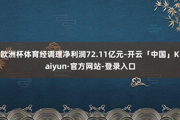 欧洲杯体育经调理净利润72.11亿元-开云「中国」Kaiyun·官方网站-登录入口