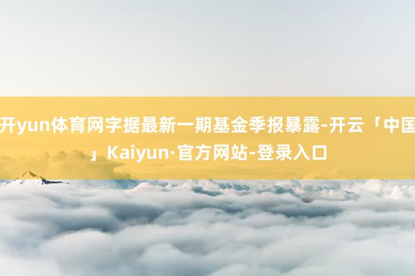 开yun体育网字据最新一期基金季报暴露-开云「中国」Kaiyun·官方网站-登录入口