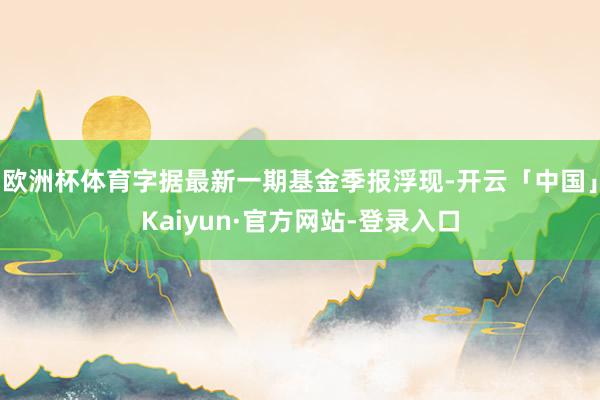 欧洲杯体育字据最新一期基金季报浮现-开云「中国」Kaiyun·官方网站-登录入口