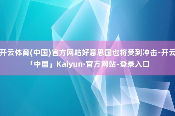 开云体育(中国)官方网站好意思国也将受到冲击-开云「中国」Kaiyun·官方网站-登录入口