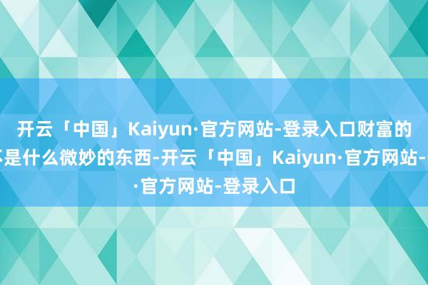 开云「中国」Kaiyun·官方网站-登录入口财富的本色并不是什么微妙的东西-开云「中国」Kaiyun·官方网站-登录入口