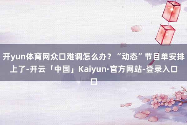 开yun体育网众口难调怎么办？“动态”节目单安排上了-开云「中国」Kaiyun·官方网站-登录入口