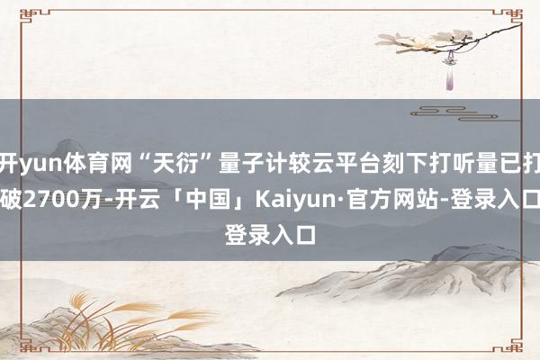 开yun体育网“天衍”量子计较云平台刻下打听量已打破2700万-开云「中国」Kaiyun·官方网站-登录入口