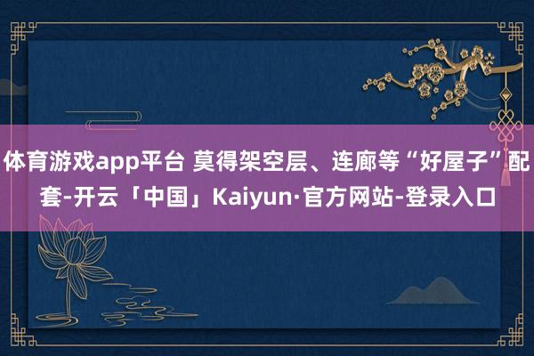 体育游戏app平台 莫得架空层、连廊等“好屋子”配套-开云「中国」Kaiyun·官方网站-登录入口