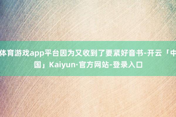 体育游戏app平台因为又收到了要紧好音书-开云「中国」Kaiyun·官方网站-登录入口