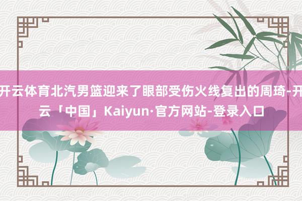 开云体育北汽男篮迎来了眼部受伤火线复出的周琦-开云「中国」Kaiyun·官方网站-登录入口