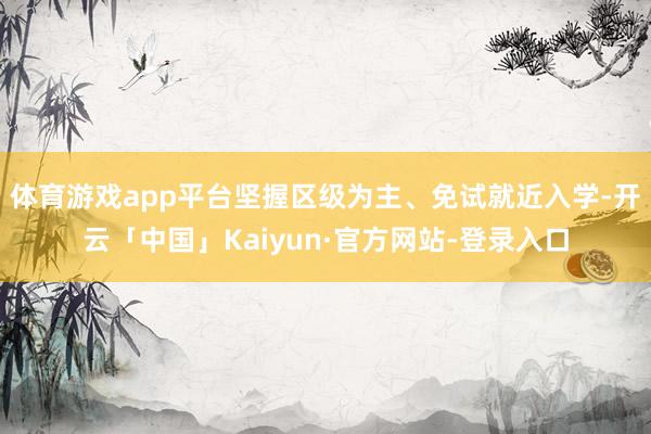 体育游戏app平台坚握区级为主、免试就近入学-开云「中国」Kaiyun·官方网站-登录入口