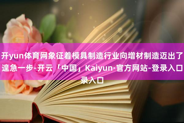 开yun体育网象征着模具制造行业向增材制造迈出了遑急一步-开云「中国」Kaiyun·官方网站-登录入口