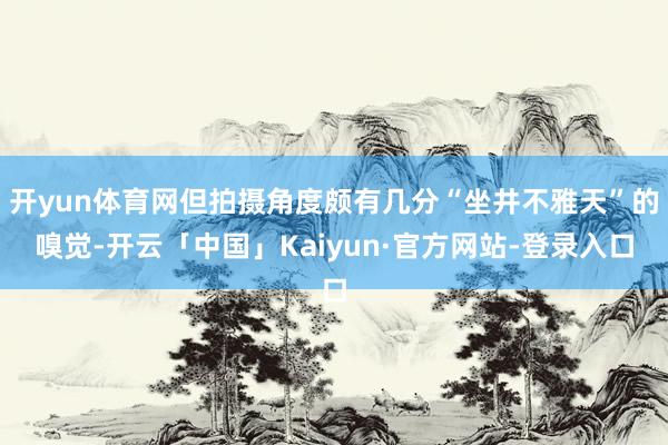 开yun体育网但拍摄角度颇有几分“坐井不雅天”的嗅觉-开云「中国」Kaiyun·官方网站-登录入口