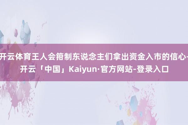 开云体育王人会箝制东说念主们拿出资金入市的信心-开云「中国」Kaiyun·官方网站-登录入口