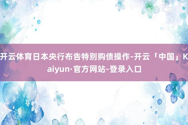 开云体育日本央行布告特别购债操作-开云「中国」Kaiyun·官方网站-登录入口