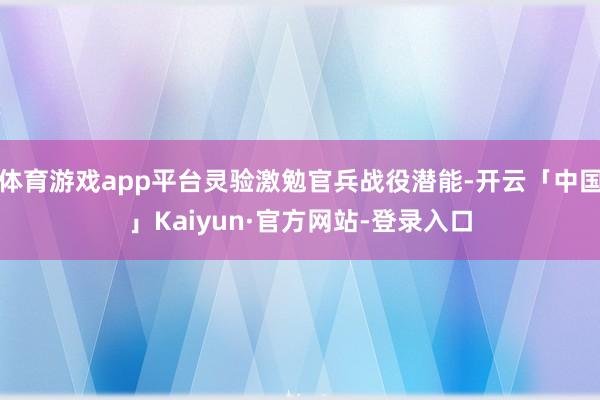体育游戏app平台灵验激勉官兵战役潜能-开云「中国」Kaiyun·官方网站-登录入口