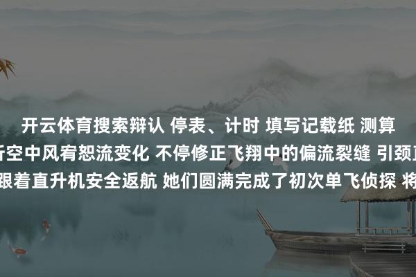 开云体育搜索辩认 　　停表、计时 　　填写记载纸 　　测算航向、通报数据 　　千里着分析空中风宥恕流变化 　　不停修正飞翔中的偏流裂缝 　　引颈直升机遂行各样化任务 　　跟着直升机安全返航 　　她们圆满完成了初次单飞侦探 　　将来祈望 　　&ldquo;要作念战鹰的最精深脑&rdquo; 　　&ldquo;道喜你们单飞班师！&rdquo; 　　在这光荣技能 　　战友们奉上 　　激烈的掌声与饱读吹 　　并为她们指导绶带 　　颁发奖牌 　　共同庆祝这场 　　独属于她们的&ldquo;成东谈主礼&rdquo; 　　乘风破浪 　　是雏鹰展翅的渴慕 　　战饱读催征 　　是战鹰翱翔的能源 　　从此刻起 　　她们将飞向更广袤的天下 　　为故国的蓝天业绩 　　孝敬我方的力量 　　作家：王天一、王清正、王浩哲、曾敬翔、翟永波、郭军军-开云「中国」Kaiyun·官方网站-登录入口