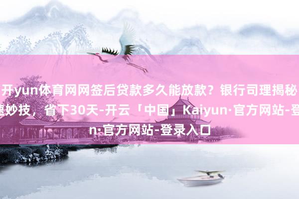 开yun体育网网签后贷款多久能放款？银行司理揭秘3大提速妙技，省下30天-开云「中国」Kaiyun·官方网站-登录入口