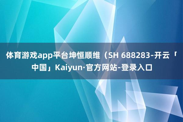 体育游戏app平台坤恒顺维（SH 688283-开云「中国」Kaiyun·官方网站-登录入口