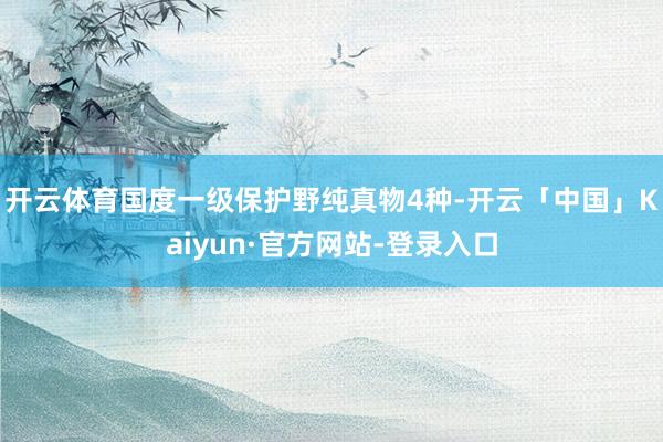 开云体育国度一级保护野纯真物4种-开云「中国」Kaiyun·官方网站-登录入口