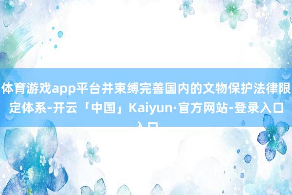体育游戏app平台并束缚完善国内的文物保护法律限定体系-开云「中国」Kaiyun·官方网站-登录入口
