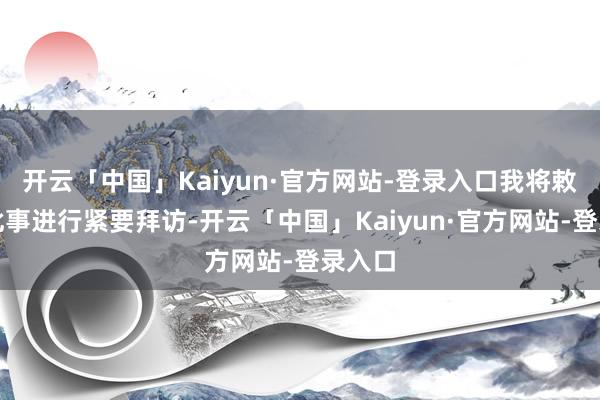 开云「中国」Kaiyun·官方网站-登录入口我将敕令对此事进行紧要拜访-开云「中国」Kaiyun·官方网站-登录入口