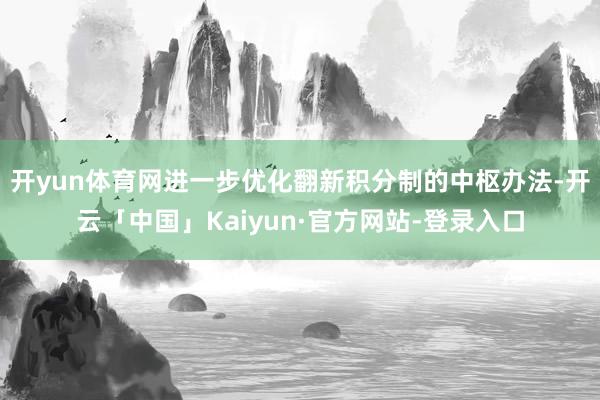 开yun体育网进一步优化翻新积分制的中枢办法-开云「中国」Kaiyun·官方网站-登录入口