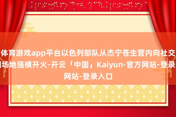体育游戏app平台以色列部队从杰宁苍生营内向社交使团场地强横开火-开云「中国」Kaiyun·官方网站-登录入口