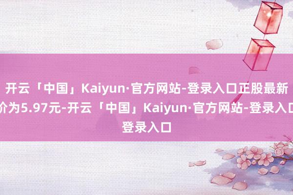 开云「中国」Kaiyun·官方网站-登录入口正股最新价为5.97元-开云「中国」Kaiyun·官方网站-登录入口