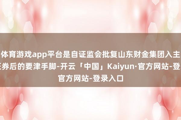 体育游戏app平台是自证监会批复山东财金集团入主德邦证券后的要津手脚-开云「中国」Kaiyun·官方网站-登录入口