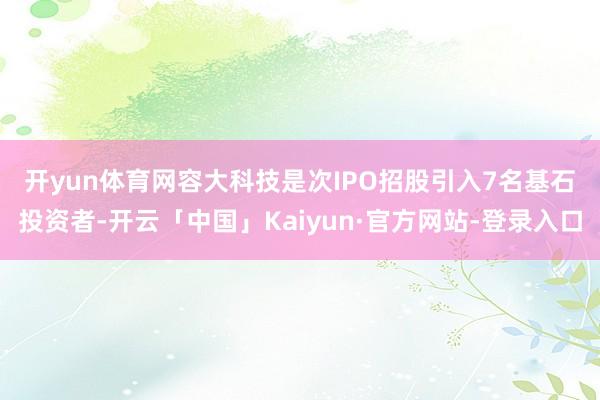 开yun体育网　　容大科技是次IPO招股引入7名基石投资者-开云「中国」Kaiyun·官方网站-登录入口