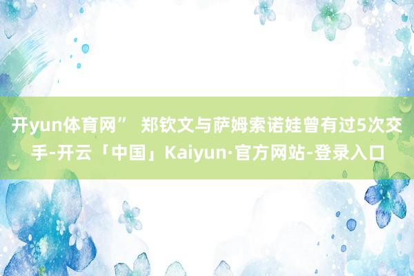 开yun体育网”  郑钦文与萨姆索诺娃曾有过5次交手-开云「中国」Kaiyun·官方网站-登录入口