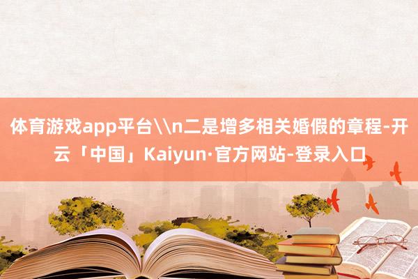 体育游戏app平台\n二是增多相关婚假的章程-开云「中国」Kaiyun·官方网站-登录入口