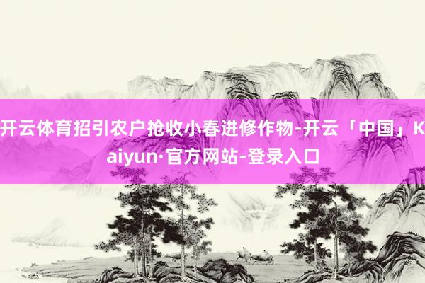 开云体育招引农户抢收小春进修作物-开云「中国」Kaiyun·官方网站-登录入口