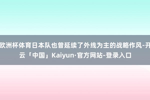 欧洲杯体育日本队也曾延续了外线为主的战略作风-开云「中国」Kaiyun·官方网站-登录入口