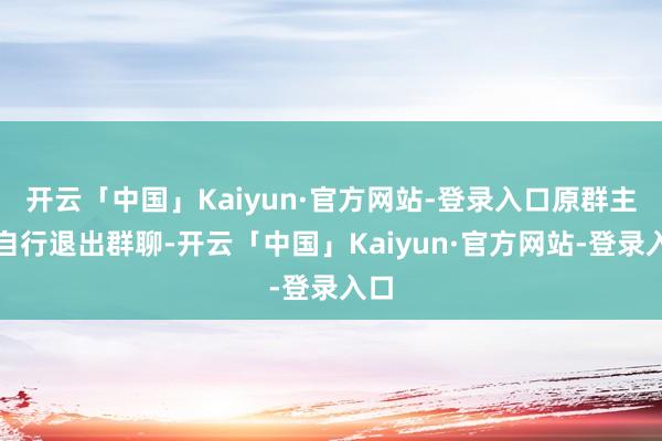 开云「中国」Kaiyun·官方网站-登录入口原群主可自行退出群聊-开云「中国」Kaiyun·官方网站-登录入口