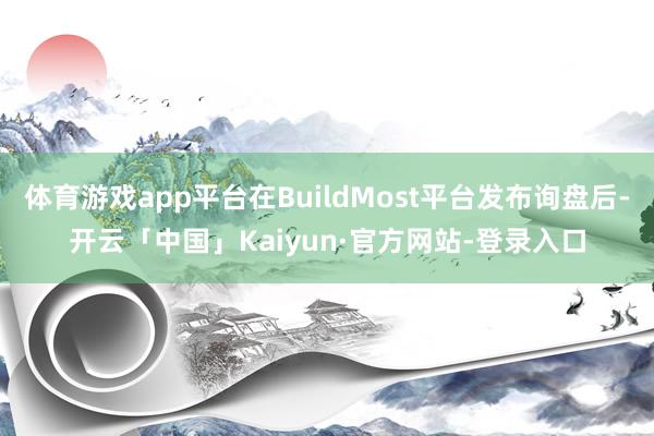体育游戏app平台在BuildMost平台发布询盘后-开云「中国」Kaiyun·官方网站-登录入口