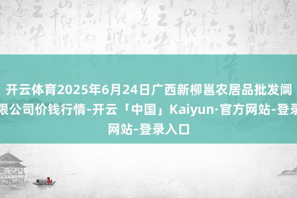 开云体育2025年6月24日广西新柳邕农居品批发阛阓有限公司价钱行情-开云「中国」Kaiyun·官方网站-登录入口