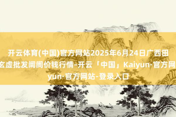 开云体育(中国)官方网站2025年6月24日广西田阳农副居品玄虚批发阛阓价钱行情-开云「中国」Kaiyun·官方网站-登录入口