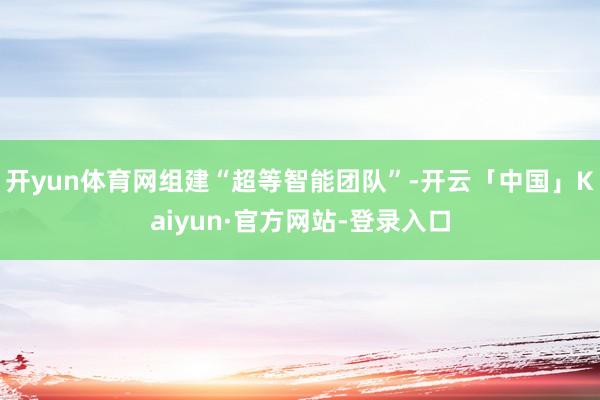 开yun体育网组建“超等智能团队”-开云「中国」Kaiyun·官方网站-登录入口