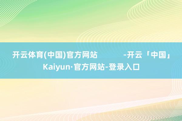 开云体育(中国)官方网站            -开云「中国」Kaiyun·官方网站-登录入口