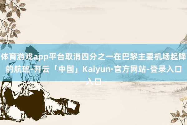 体育游戏app平台取消四分之一在巴黎主要机场起降的航班-开云「中国」Kaiyun·官方网站-登录入口