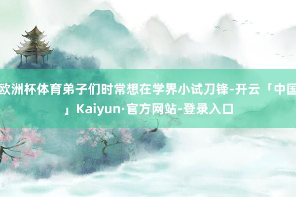欧洲杯体育弟子们时常想在学界小试刀锋-开云「中国」Kaiyun·官方网站-登录入口