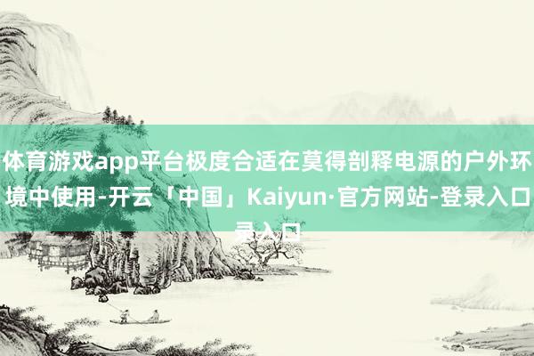 体育游戏app平台极度合适在莫得剖释电源的户外环境中使用-开云「中国」Kaiyun·官方网站-登录入口