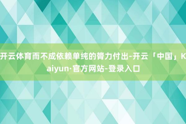 开云体育而不成依赖单纯的膂力付出-开云「中国」Kaiyun·官方网站-登录入口