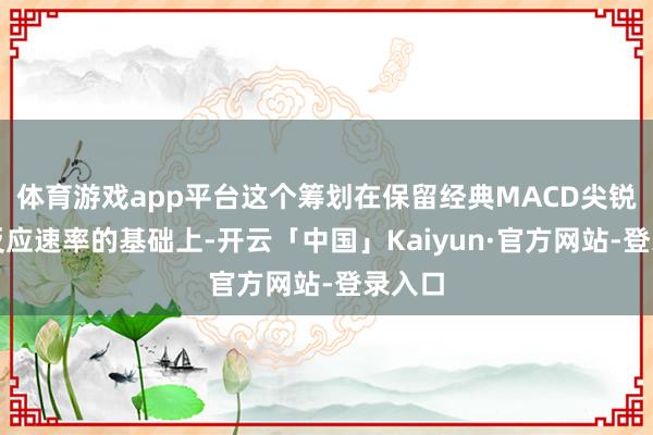 体育游戏app平台这个筹划在保留经典MACD尖锐度和反应速率的基础上-开云「中国」Kaiyun·官方网站-登录入口
