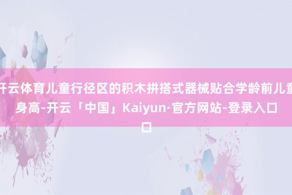 开云体育儿童行径区的积木拼搭式器械贴合学龄前儿童身高-开云「中国」Kaiyun·官方网站-登录入口