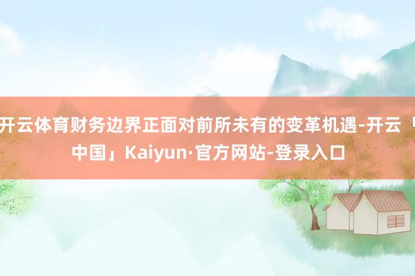 开云体育财务边界正面对前所未有的变革机遇-开云「中国」Kaiyun·官方网站-登录入口