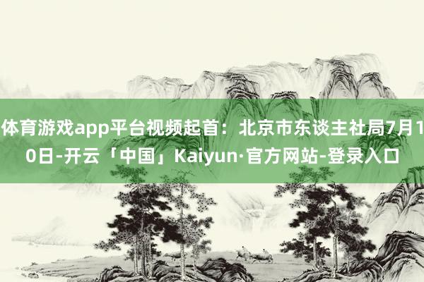 体育游戏app平台视频起首：北京市东谈主社局7月10日-开云「中国」Kaiyun·官方网站-登录入口